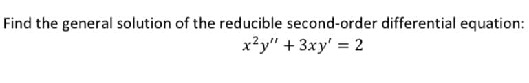 Find the general solution of the reducible second-order differential equation:
x²y" + 3xy' = 2

