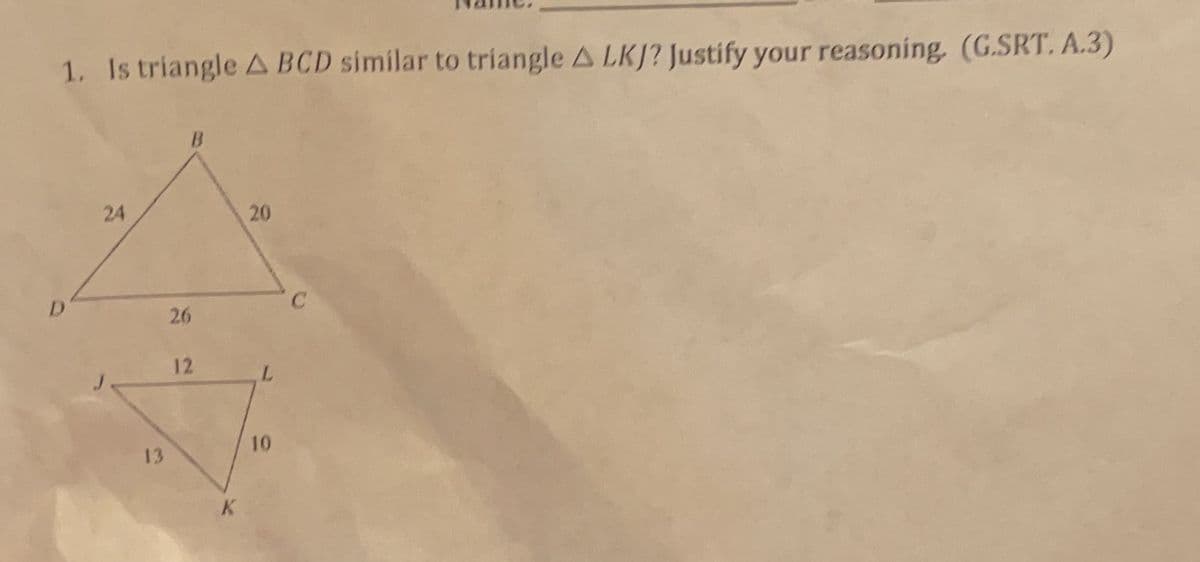 1. Is triangle A BCD similar to triangle A LKJ? Justify your reasoning, (G.SRT. A.3)
B
24
20
D
13
26
12
L
10
C