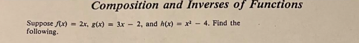 Composition and Inverses of Functions
Suppose f(x) = 2x, g(x)
following.
= 3x - 2, and h(x) = x2
%3D
