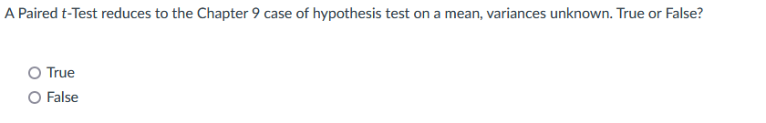 A Paired t-Test reduces to the Chapter 9 case of hypothesis test on a mean, variances unknown. True or False?
True
O False