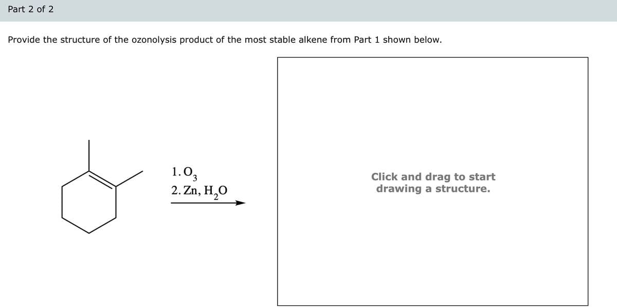 Part 2 of 2
Provide the structure of the ozonolysis product of the most stable alkene from Part 1 shown below.
1.03
2. Zn, H₂O
Click and drag to start
drawing a structure.