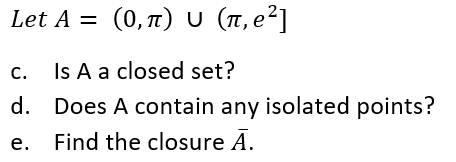 Let A=(0, π ) υ (π e?]
%3D
c. Is A a closed set?
d.
Does A contain any isolated points?
е.
Find the closure Ā.
