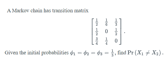 A Markov chain has transition matrix
글 0
3
1
Given the initial probabilities ø1 = $2 = ¢3 = , find Pr (X1 # X2).
13 112 ㅇ

