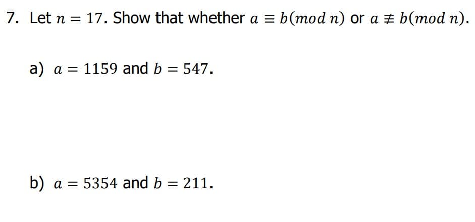 7. Let n 17. Show that whether a = b (mod n) or a # b(mod n).
=
a) a = 1159 and b = 547.
b) a = 5354 and b = 211.