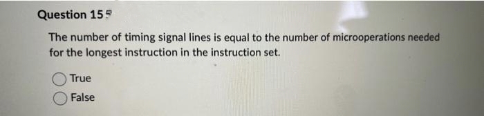 Question 155
The number of timing signal lines is equal to the number of microoperations needed
for the longest instruction in the instruction set.
True
False