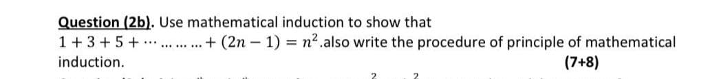 Question (2b). Use mathematical induction to show that
1 + 3 +5 + . + (2n - 1) = n2.also write the procedure of principle of mathematical
induction.
(7+8)
