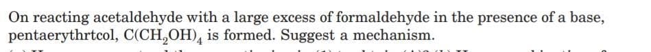 On reacting acetaldehyde with a large excess of formaldehyde in the presence of a base,
pentaerythrtcol, C(CH,OH), is formed. Suggest a mechanism.
