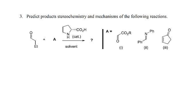 3. Predict products stereochemistry and mechanisms of the following reactions.
A =
Ph
.CO2R
'N.
H (cat.)
Ph
Et
solvent
(1)
(ii)
(ii)

