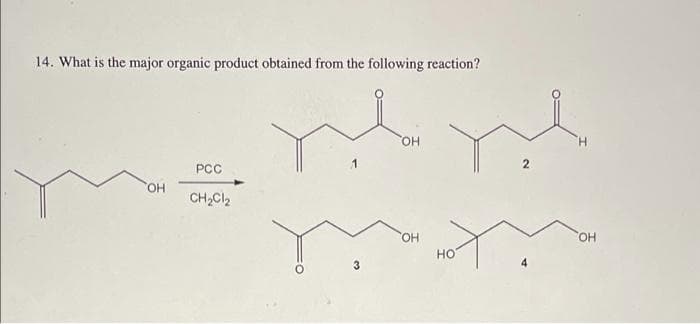 14. What is the major organic product obtained from the following reaction?
HO.
H.
2
PCC
CH2CI2
HO.
HO.
но
