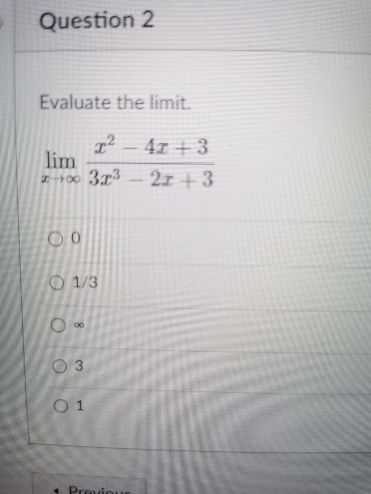 Question 2
Evaluate the limit.
T² – 4x + 3
lim
2x + 3
O 1/3
03
01
« PreviOUS
