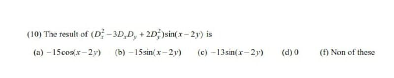 (10) The result of (D -3D,D, + 2D,)sin(x-2y) is
(a) – 15cos(x-2y)
(b) -15 sin(x-2y)
(c) -13 sin(x-2y)
(d) 0
(f) Non of these

