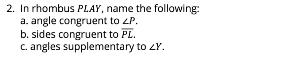 2. In rhombus PLAY, name the following:
a. angle congruent to ZP.
b. sides congruent to PL.
c. angles supplementary to ZY.
