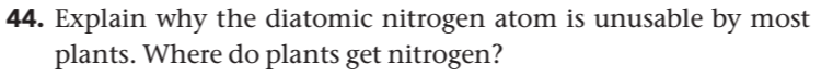 44. Explain why the diatomic nitrogen atom is unusable by most
plants. Where do plants get nitrogen?
