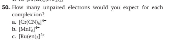 50. How many unpaired electrons would you expect for each
complex ion?
a. [Cr(CN)6]*-
b. [MNFJ+-
[Ru(en)3]2+
C.
