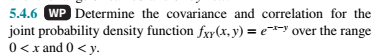 5.4.6 WP Determine the covariance and correlation for the
joint probability density function fry(x, y) = e* over the range
0< x and 0 < y.
