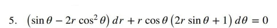 5. (sin 0 – 2r cos? 0) dr + r cos 0 (2r sin 0 + 1) d0 = 0
