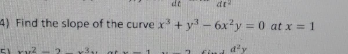 dt
dt2
4) Find the slope of the curve x3 + y3- 6x²y = 0 at x = 1
5) rv2
d'y
at v
find
