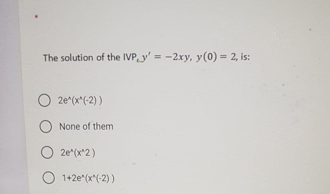 The solution of the IVP, y' = -2xy, y(0) = 2, is:
%3D
2e^(x^(-2) )
None of them
O 2e^(x^2)
O 1+2e^(x^(-2) )
