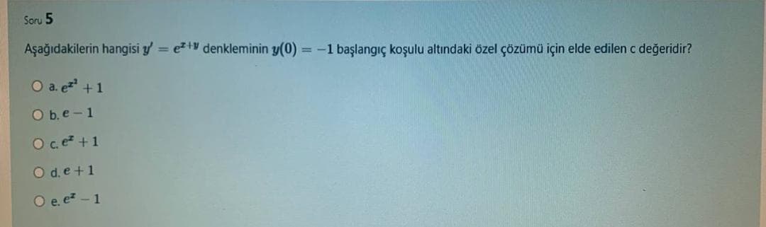 Soru 5
Aşağıdakilerin hangisi y = e+ denkleminin y(0) = -1 başlangıç koşulu altındaki özel çözümü için elde edilen c değeridir?
%3D
O a. ez +1
O b. e -1
Oc e +1
O d.e+1
O e. ez - 1
