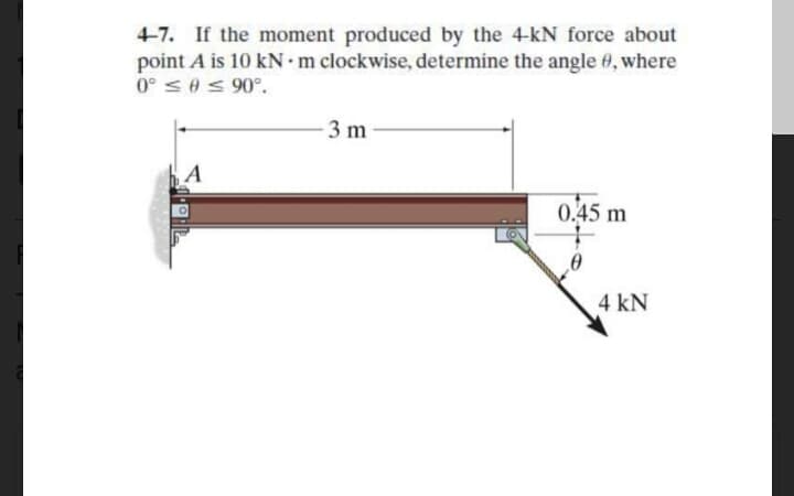 4-7. If the moment produced by the 4-kN force about
point A is 10 kN m clockwise, determine the angle #, where
0° ses 90°.
3 m
0.45 m
4 kN
