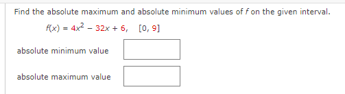 Find the absolute maximum and absolute minimum values of f on the given interval.
f(x) = 4x2 - 32x + 6, [0, 9]
absolute minimum value
absolute maximum value
