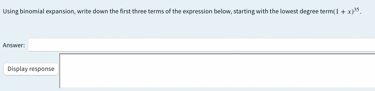 Using binomial expansion, write down the first three terms of the expression below, starting with the lowest degree term(1 + x)35.
Answer:
Display response
