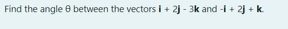 Find the angle e between the vectors i +
2j - 3k and -i + 2j + k.

