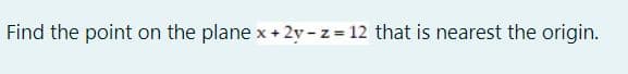 Find the point on the plane x+ 2y - z 12 that is nearest the origin.
