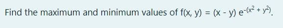 Find the maximum and minimum values of f(x, y) = (x - y) e-* + y).
