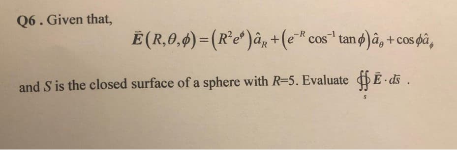 Q6. Given that,
E(R,0,4) = (R*e*)â, +(e" cos" tan ø)â, + cos pâ,
cos tanø â, + cos pâ,
-1
and S is the closed surface of a sphere with R=5. Evaluate Ē - ds .
