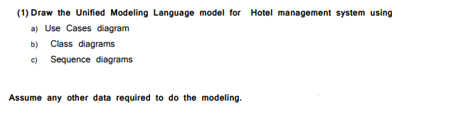 (1) Draw the Unified Modeling Language model for
Hotel management system using
a) Use Cases diagram
b) Class diagrams
c) Sequence diagrams
Assume any other data required to do the modeling.
