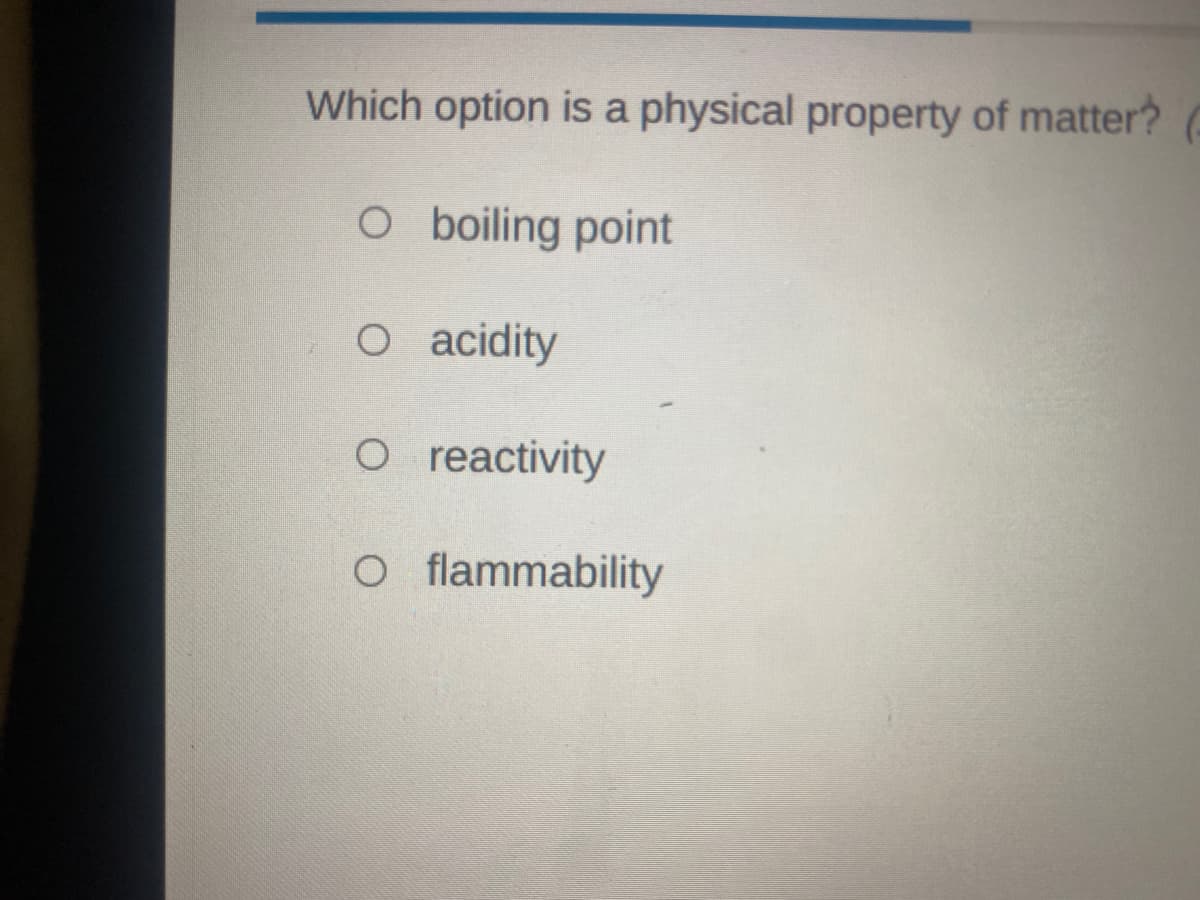 Which option is a physical property of matter?
O boiling point
O acidity
O reactivity
O flammability

