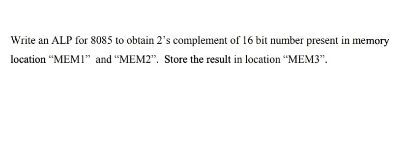 Write an ALP for 8085 to obtain 2’s complement of 16 bit number present in memory
location "MEM1" and “MEM2". Store the result in location “MEM3".
