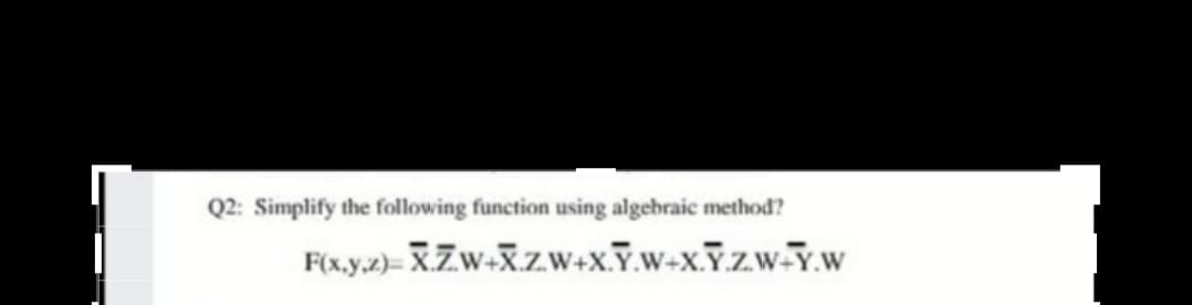 Q2: Simplify the following function using algebraic methođ?
F(x.y.2)= X.Zw+X.zw+x.Y.w+x.Y.Zw-Y.w
