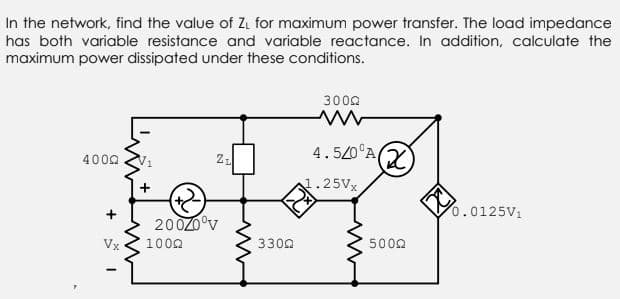 In the network, find the value of Zi for maximum power transfer. The load impedance
has both variable resistance and variable reactance. In addition, calculate the
maximum power dissipated under these conditions.
3000
4.5/0°A(X)
4000
1.25VX
0.0125V1
20020°v
Vx
1002
3302
5000
