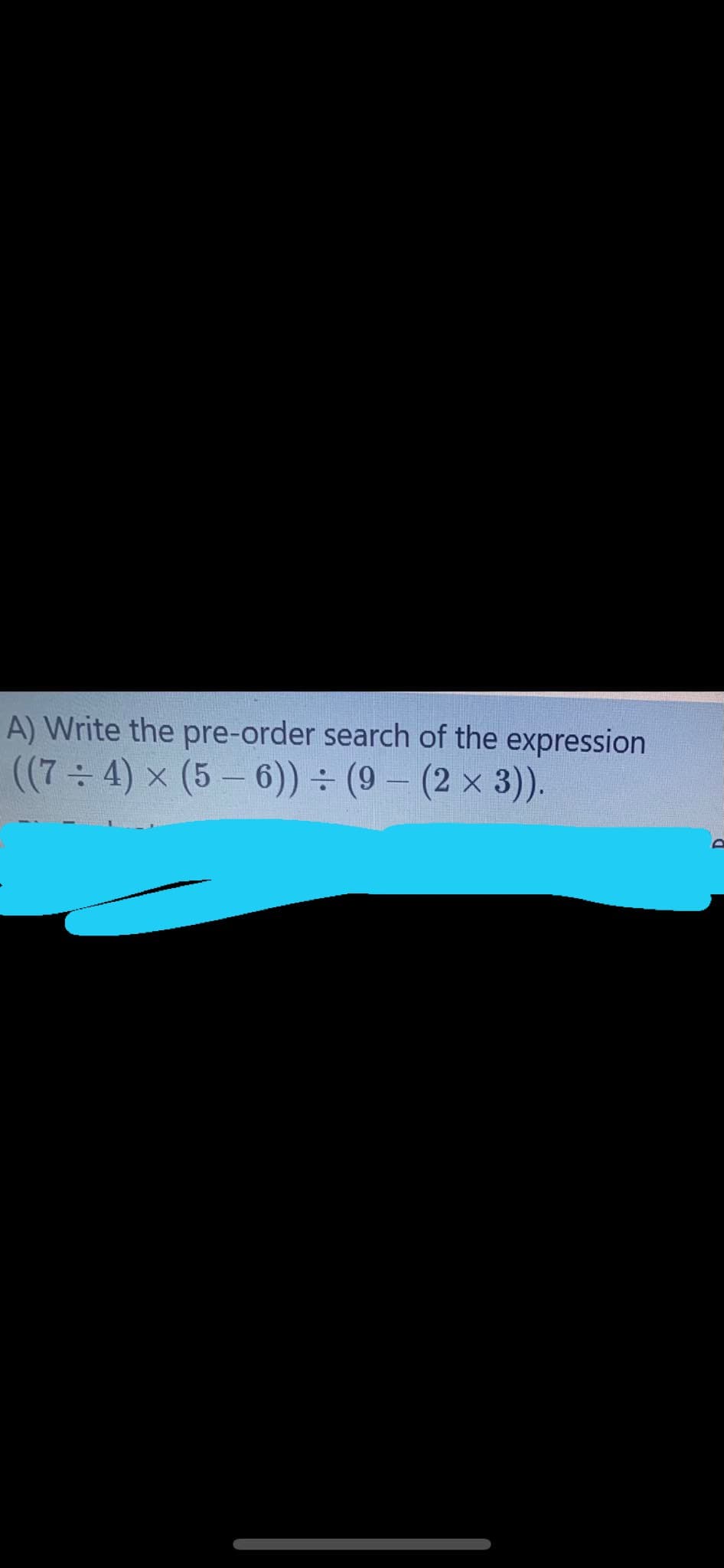 A) Write the pre-order search of the expression
((7 4) x (5– 6)) ÷ (9 – (2 × 3).
D.
