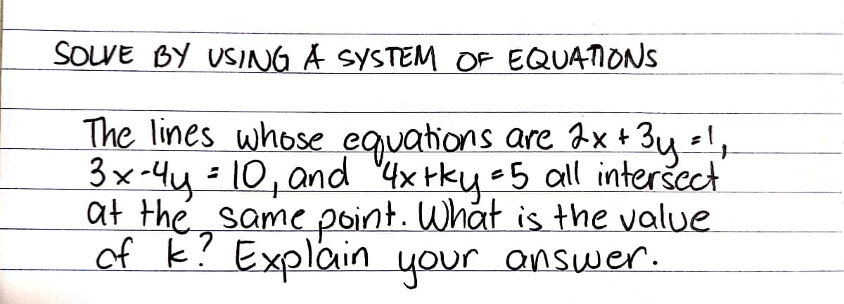 SOLVE BY USING A SYSTEM OF EQUATIONS
The lines whose equations are ax+ 34!,
3y-
3x-4y - 10, and '4x+kye5 all interšect
at the same point. What is the value
of k? Explain your answer.

