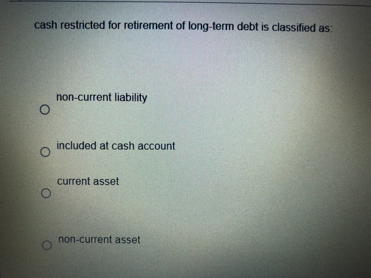 cash restricted for retirement of long-term debt is classified as:
non-current liability
included at cash account
current asset
non-current asset
