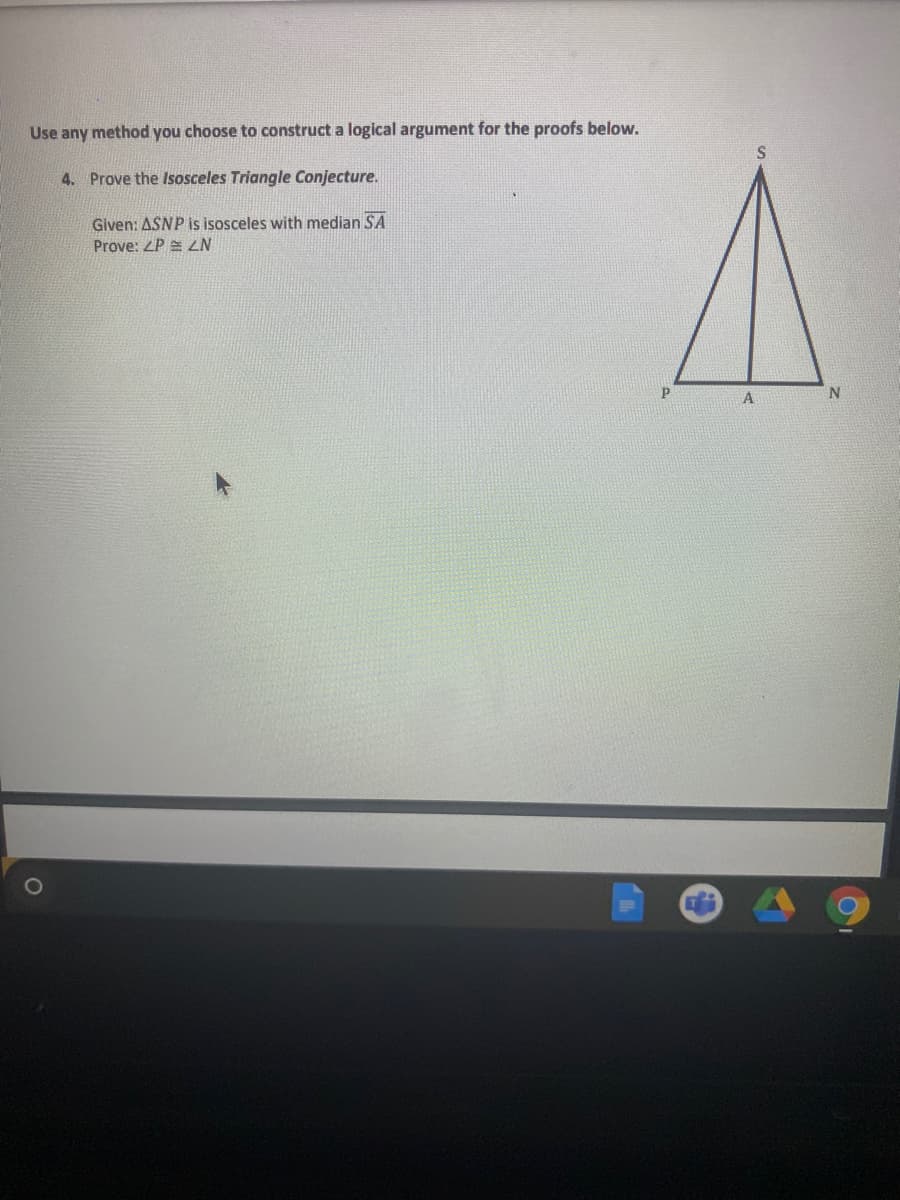 Use any method you choose to construct a logical argument for the proofs below.
S
4. Prove the Isosceles Triangle Conjecture.
Given: ASNP is isosceles with median SA
Prove: ZP = ZN
A

