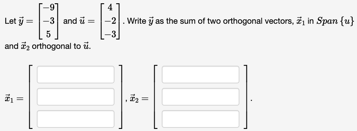 -9
Let y
=
-3 and u
--
5
and 2 orthogonal to u.
1 =
4
= -2
Write y as the sum of two orthogonal vectors, ₁ in Span {u}
18
2
||