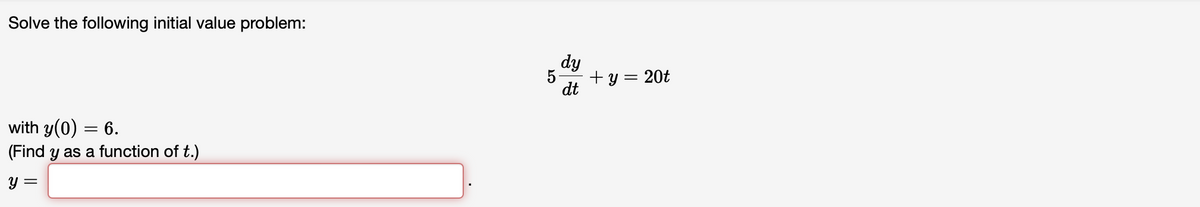 Solve the following initial value problem:
with y(0) = 6.
(Find y as a function of t.)
y =
5
dy
dt
+ y =
20t