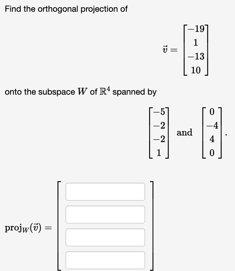 Find the orthogonal projection of
onto the subspace W of R4 spanned by
projw(7) =
-19]
1
-13
10
-4
0-8
and
4
v=
