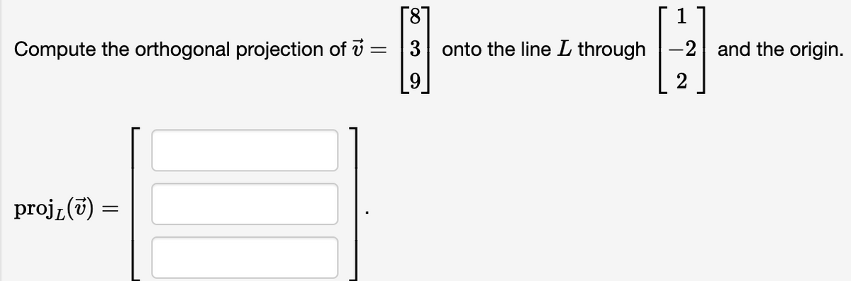 [8]
Compute the orthogonal projection of =
3 onto the line L through-2 and the origin.
9
2
proj, (v) =