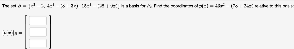 The set B = {x² - 2, 4x² − (8 + 3x), 15x² − (28 + 9x)} is a basis for P₂. Find the coordinates of p(x) = 43x² − (78 + 24x) relative to this basis:
[P(x)] B =
