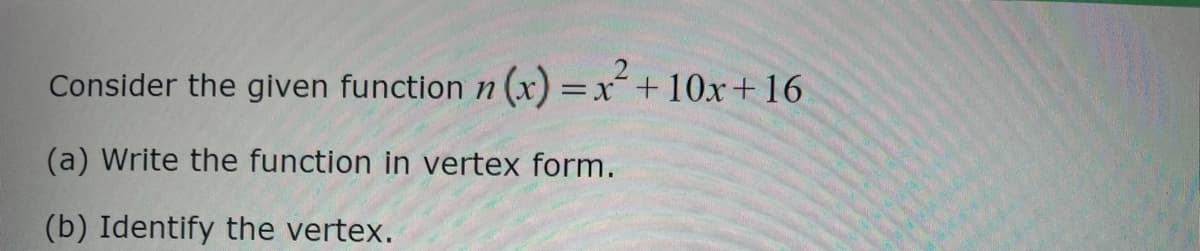 Consider the given function n (x) = x + 10x+16
(a) Write the function in vertex form.
(b) Identify the vertex.