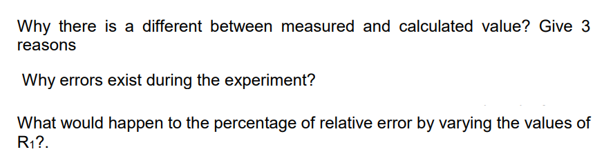 Why there is a different between measured and calculated value? Give 3
reasons
Why errors exist during the experiment?
What would happen to the percentage of relative error by varying the values of
R1?.
