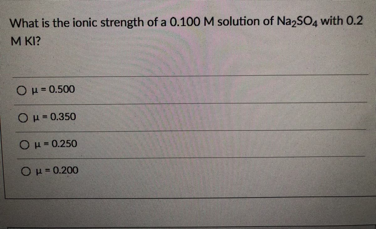 What is the ionic strength of a 0.100 M solution of Na SO4 with 0.2
М К?
Op= 0.500
OH = 0.350
Op= 0.250
Ou= 0.200
