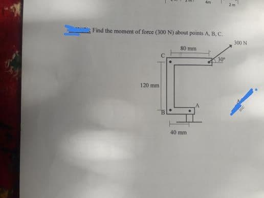 Am
2 m
Find the moment of force (300 N) about points A, B. C.
300 N
80 mm
30
120 mm
40 mm
