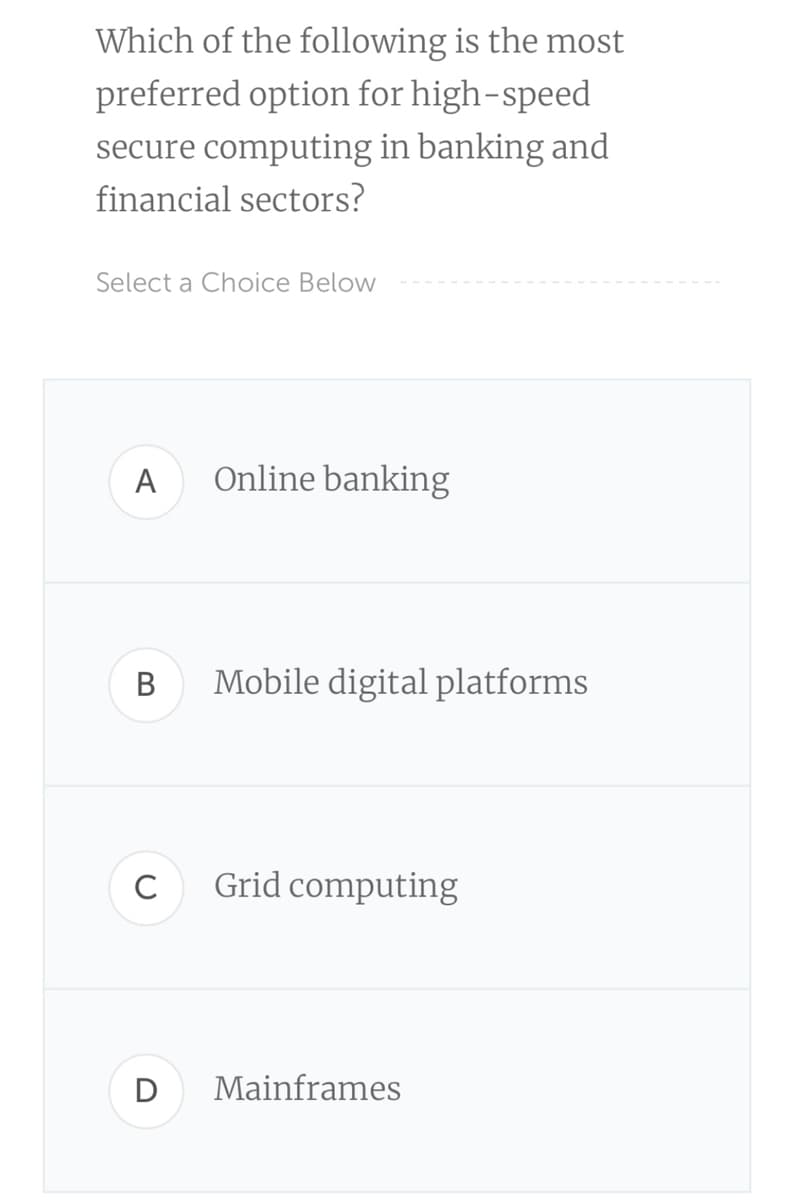 Which of the following is the most
preferred option for high-speed
secure computing in banking and
financial sectors?
Select a Choice Below
A
Online banking
В
Mobile digital platforms
C
Grid computing
Mainframes
