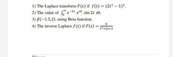 1) The Laplace transform F(s) if f(t) = (2t2 – 1)2.
2) The value of e-3t, 6t sin 2t dt.
3) B(-1.5,3), using Beta function.
4) The inverse Laplace f (t) if F(s) =
s2+2s+3
